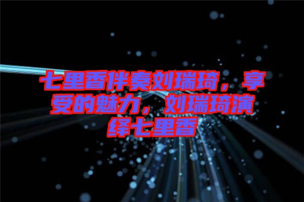 七里香伴奏劉瑞琦，享受的魅力，劉瑞琦演繹七里香