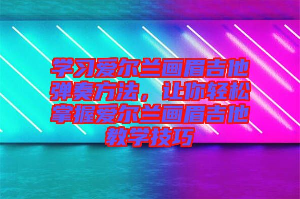學習愛爾蘭畫眉吉他彈奏方法，讓你輕松掌握愛爾蘭畫眉吉他教學技巧