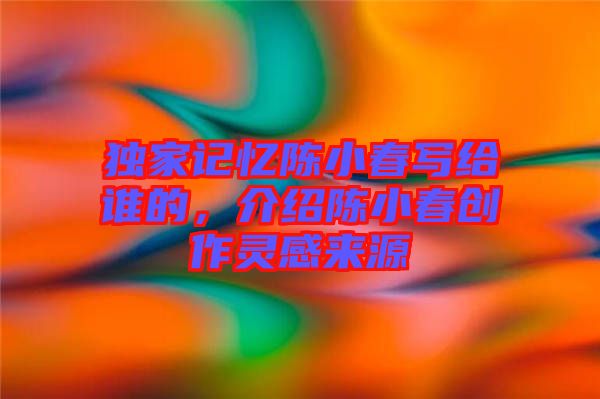 獨(dú)家記憶陳小春寫給誰的，介紹陳小春創(chuàng)作靈感來源