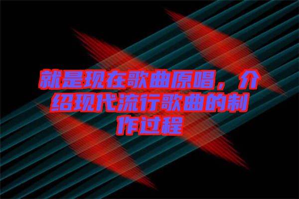 就是現(xiàn)在歌曲原唱，介紹現(xiàn)代流行歌曲的制作過程