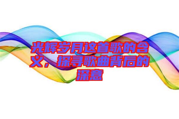 光輝歲月這首歌的含義，探尋歌曲背后的深意