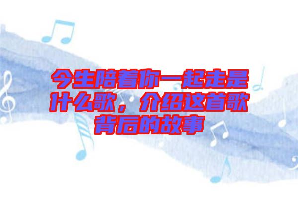 今生陪著你一起走是什么歌，介紹這首歌背后的故事