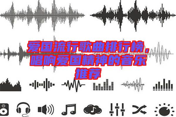 愛國流行歌曲排行榜，唱響愛國精神的音樂推薦