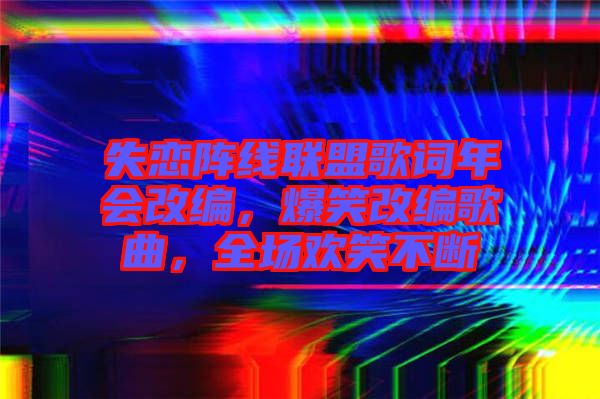 失戀陣線聯(lián)盟歌詞年會改編，爆笑改編歌曲，全場歡笑不斷