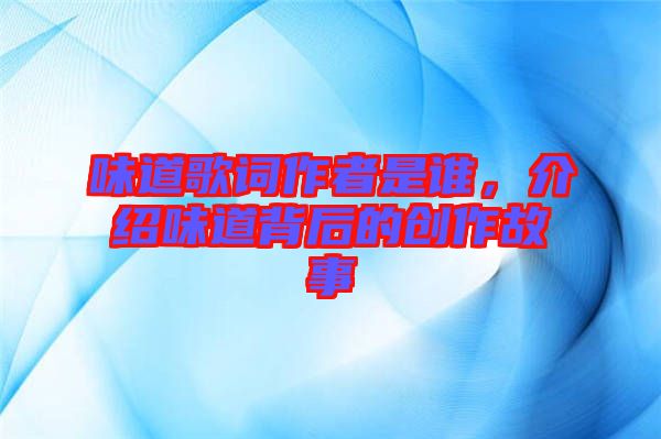 味道歌詞作者是誰，介紹味道背后的創(chuàng)作故事