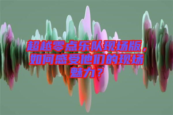超越零點(diǎn)樂隊(duì)現(xiàn)場(chǎng)版，如何感受他們的現(xiàn)場(chǎng)魅力？