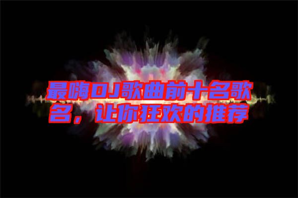最嗨DJ歌曲前十名歌名，讓你狂歡的推薦