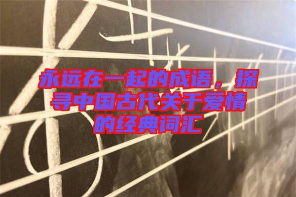 永遠(yuǎn)在一起的成語，探尋中國古代關(guān)于愛情的經(jīng)典詞匯