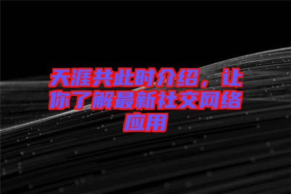 天涯共此時介紹，讓你了解最新社交網(wǎng)絡應用