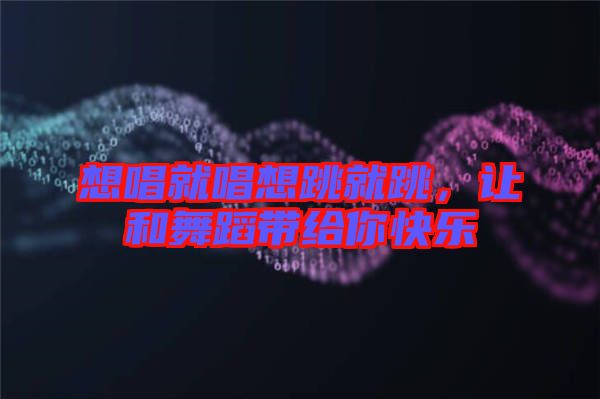 想唱就唱想跳就跳，讓和舞蹈帶給你快樂