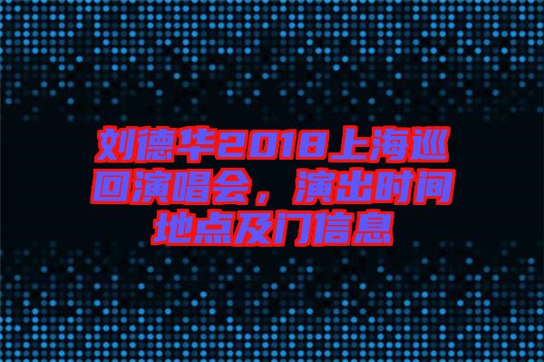 劉德華2018上海巡回演唱會(huì)，演出時(shí)間地點(diǎn)及門(mén)信息