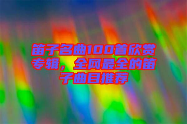 笛子名曲100首欣賞專輯，全網(wǎng)最全的笛子曲目推薦