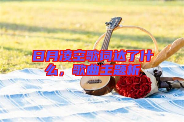 日月凌空歌詞達(dá)了什么，歌曲主題析