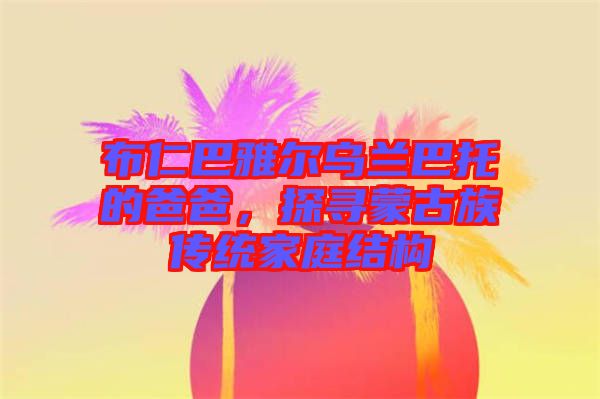 布仁巴雅爾烏蘭巴托的爸爸，探尋蒙古族傳統(tǒng)家庭結構