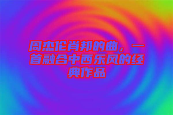 周杰倫肖邦的曲，一首融合中西樂風(fēng)的經(jīng)典作品