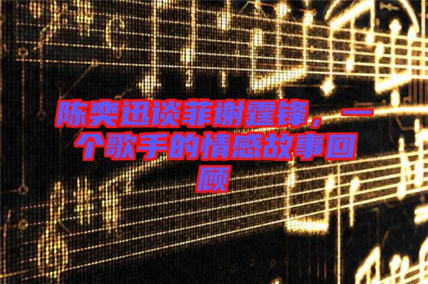 陳奕迅談菲謝霆鋒，一個(gè)歌手的情感故事回顧