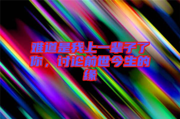 難道是我上一輩子了你，討論前世今生的緣