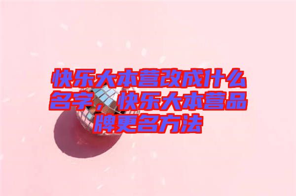 快樂大本營(yíng)改成什么名字，快樂大本營(yíng)品牌更名方法