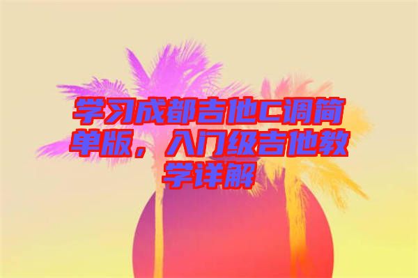學(xué)習(xí)成都吉他C調(diào)簡單版，入門級吉他教學(xué)詳解