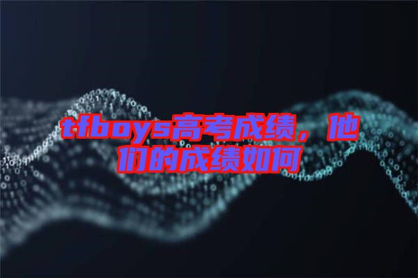 tfboys高考成績，他們的成績如何