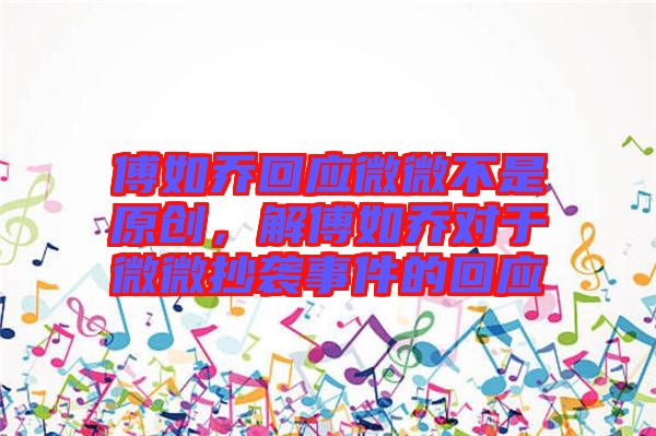 傅如喬回應(yīng)微微不是原創(chuàng)，解傅如喬對(duì)于微微抄襲事件的回應(yīng)