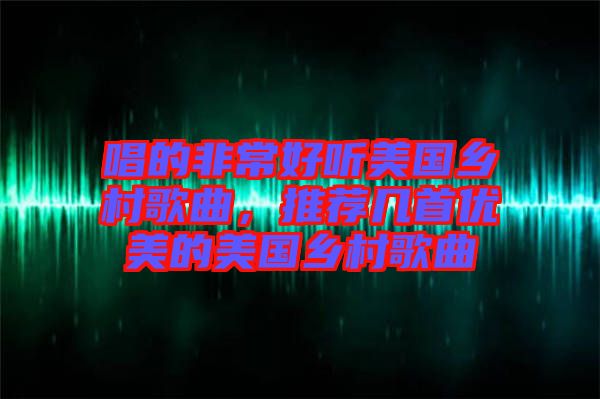 唱的非常好聽美國鄉(xiāng)村歌曲，推薦幾首優(yōu)美的美國鄉(xiāng)村歌曲