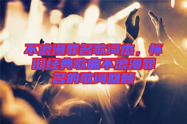 不浪漫罪名歌詞杰，懷舊經(jīng)典歌曲不浪漫罪名的歌詞回顧