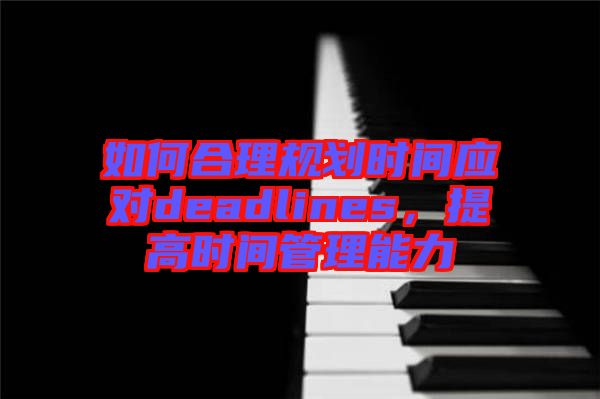 如何合理規(guī)劃時間應(yīng)對deadlines，提高時間管理能力