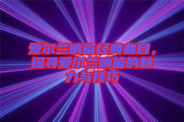 愛爾蘭哨笛經(jīng)典曲目，探尋愛爾蘭哨笛的魅力與技巧