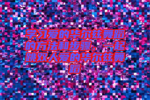 學(xué)習(xí)愛的華爾茲舞蹈的方法和步驟，一起跳雙人愛的華爾茲舞蹈