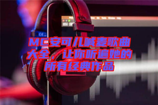 MC安可兒喊麥歌曲大全，讓你聽遍她的所有經(jīng)典作品