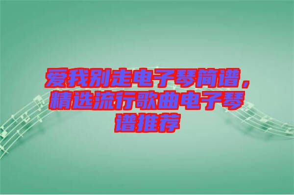 愛我別走電子琴簡譜，精選流行歌曲電子琴譜推薦
