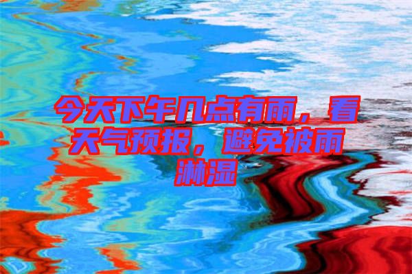 今天下午幾點(diǎn)有雨，看天氣預(yù)報(bào)，避免被雨淋濕