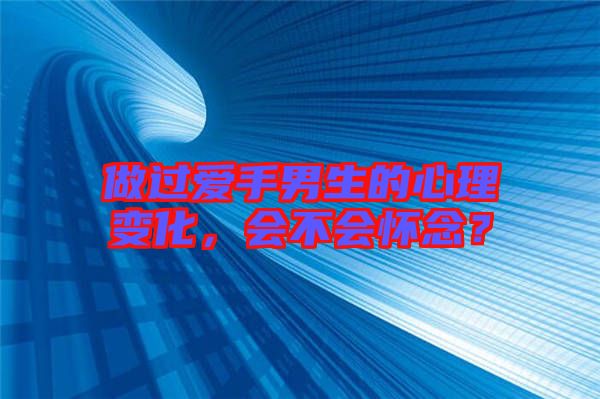 做過愛手男生的心理變化，會不會懷念？