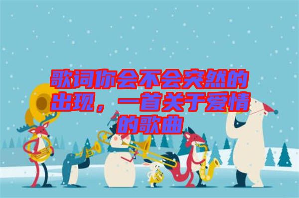 歌詞你會(huì)不會(huì)突然的出現(xiàn)，一首關(guān)于愛情的歌曲