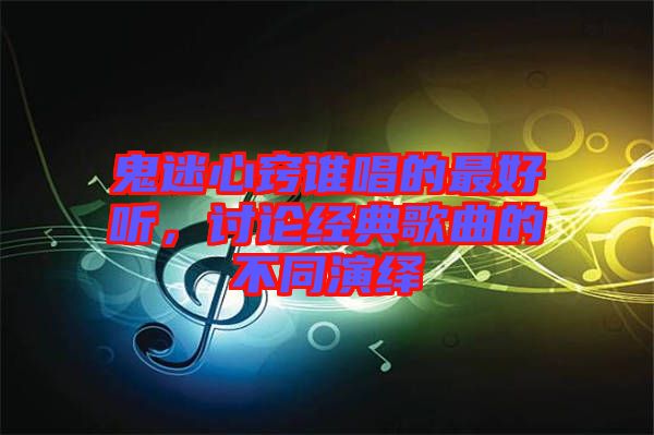 鬼迷心竅誰唱的最好聽，討論經(jīng)典歌曲的不同演繹