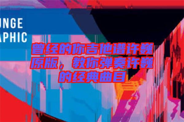 曾經(jīng)的你吉他譜許巍原版，教你彈奏許巍的經(jīng)典曲目