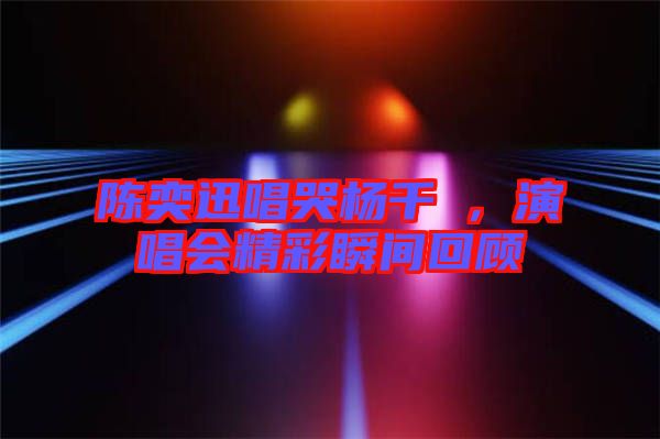 陳奕迅唱哭楊千嬅，演唱會精彩瞬間回顧