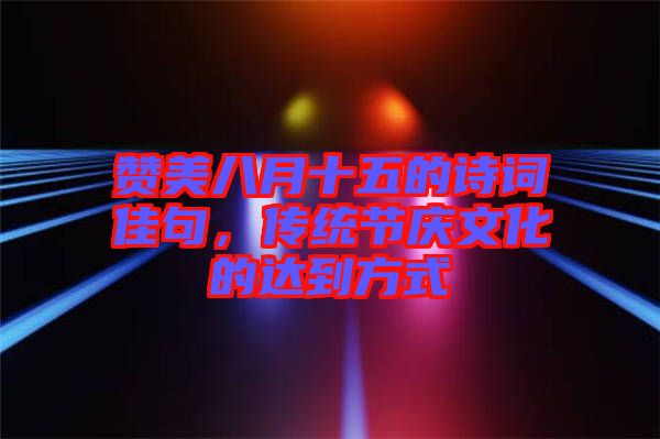 贊美八月十五的詩(shī)詞佳句，傳統(tǒng)節(jié)慶文化的達(dá)到方式