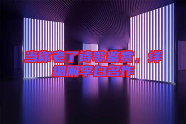 當(dāng)你老了詩(shī)歌鑒賞，詳細(xì)解李白名作