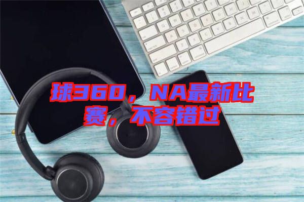 球360，NA最新比賽，不容錯(cuò)過(guò)