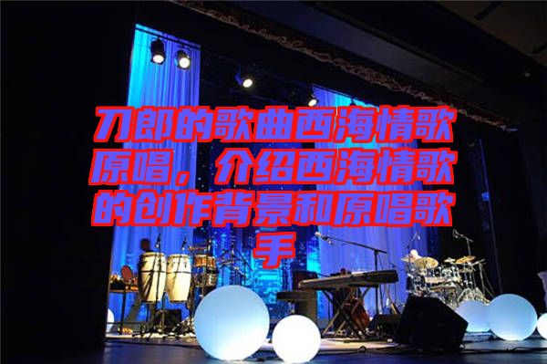 刀郎的歌曲西海情歌原唱，介紹西海情歌的創(chuàng)作背景和原唱歌手