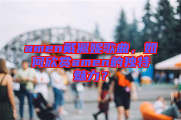 amen戴佩妮歌曲，如何欣賞amen的獨特魅力？