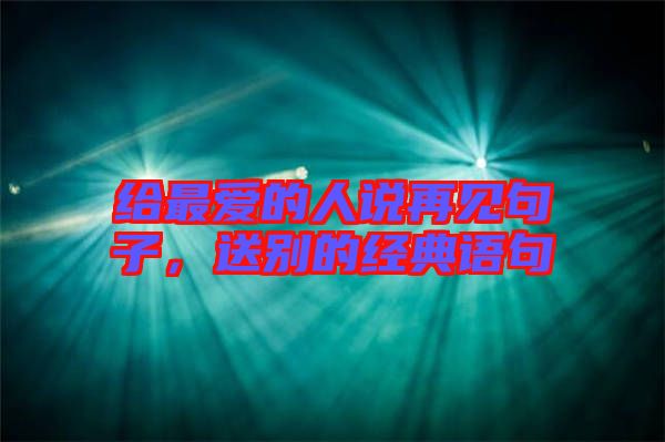 給最?lèi)?ài)的人說(shuō)再見(jiàn)句子，送別的經(jīng)典語(yǔ)句