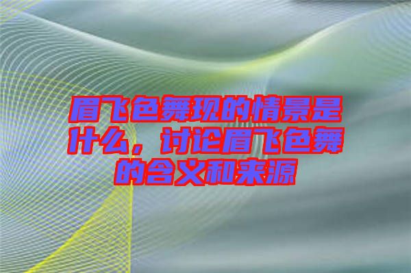 眉飛色舞現(xiàn)的情景是什么，討論眉飛色舞的含義和來源