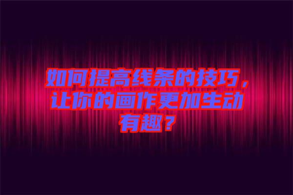 如何提高線條的技巧，讓你的畫作更加生動(dòng)有趣？