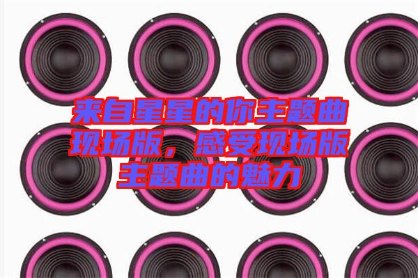來自星星的你主題曲現(xiàn)場(chǎng)版，感受現(xiàn)場(chǎng)版主題曲的魅力