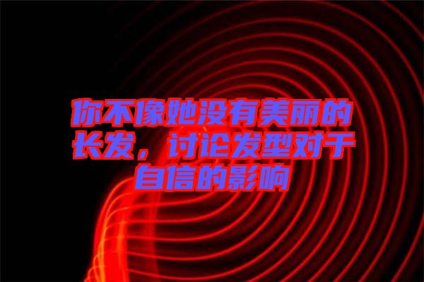 你不像她沒(méi)有美麗的長(zhǎng)發(fā)，討論發(fā)型對(duì)于自信的影響