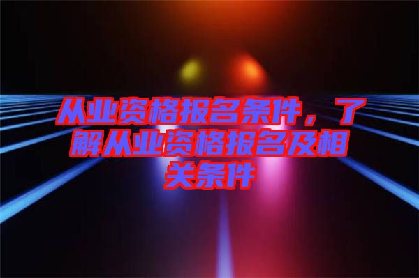 從業(yè)資格報(bào)名條件，了解從業(yè)資格報(bào)名及相關(guān)條件