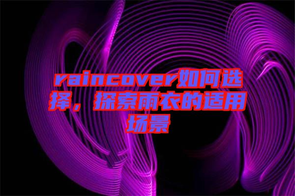 raincover如何選擇，探索雨衣的適用場景